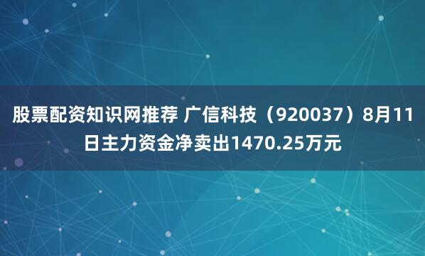 股票配资知识网推荐 广信科技（920037）8月11日主力资金净卖出1470.25万元