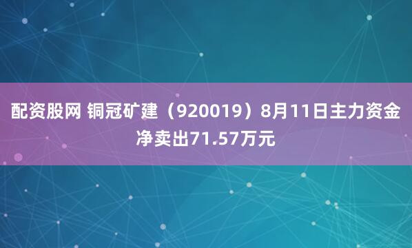 配资股网 铜冠矿建（920019）8月11日主力资金净卖出71.57万元