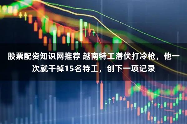 股票配资知识网推荐 越南特工潜伏打冷枪，他一次就干掉15名特工，创下一项记录