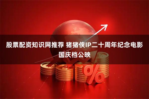 股票配资知识网推荐 猪猪侠IP二十周年纪念电影国庆档公映