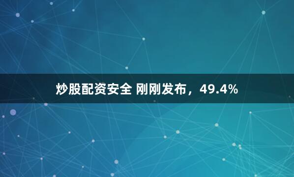 炒股配资安全 刚刚发布，49.4%