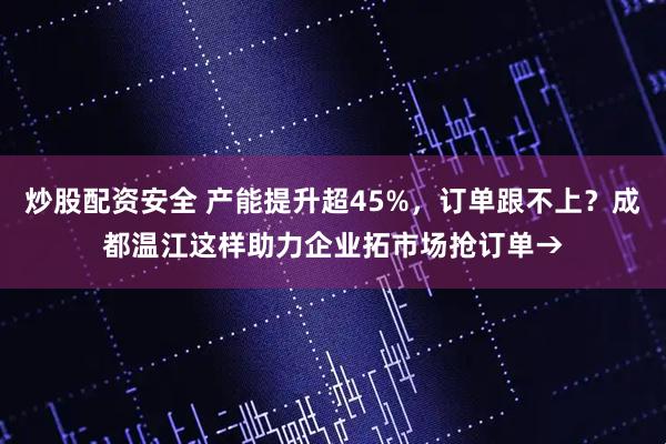 炒股配资安全 产能提升超45%，订单跟不上？成都温江这样助力企业拓市场抢订单→