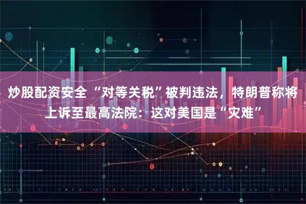 炒股配资安全 “对等关税”被判违法，特朗普称将上诉至最高法院：这对美国是“灾难”