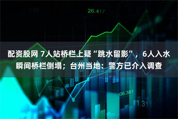配资股网 7人站桥栏上疑“跳水留影”，6人入水瞬间桥栏倒塌；台州当地：警方已介入调查