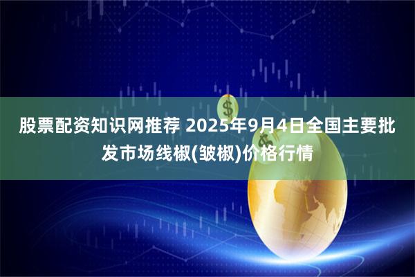 股票配资知识网推荐 2025年9月4日全国主要批发市场线椒(皱椒)价格行情