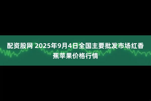 配资股网 2025年9月4日全国主要批发市场红香蕉苹果价格行情