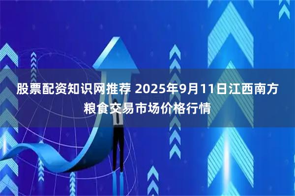 股票配资知识网推荐 2025年9月11日江西南方粮食交易市场价格行情