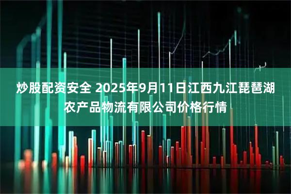 炒股配资安全 2025年9月11日江西九江琵琶湖农产品物流有限公司价格行情