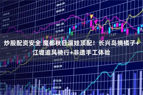 炒股配资安全 魔都秋日遛娃顶配!长兴岛摘橘子+江堤追风骑行+非遗手工体验