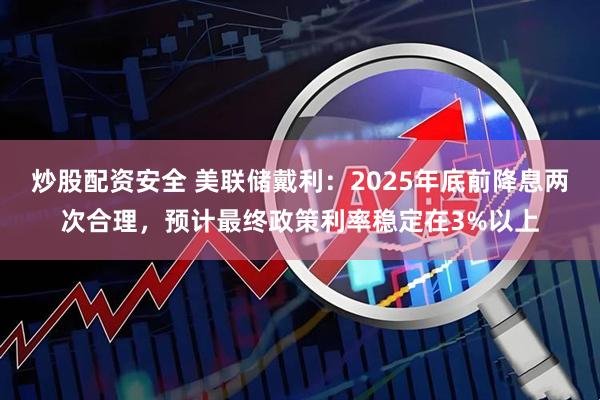 炒股配资安全 美联储戴利：2025年底前降息两次合理，预计最终政策利率稳定在3%以上