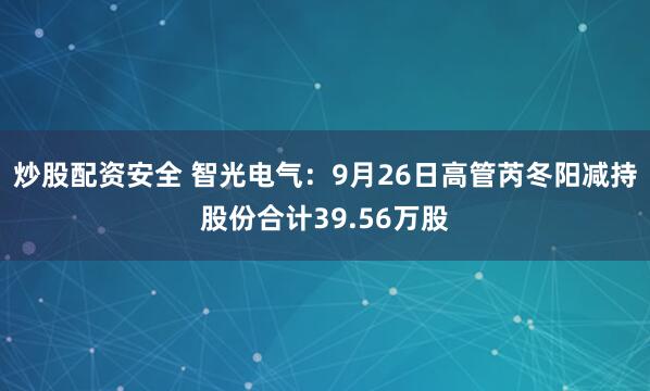 炒股配资安全 智光电气：9月26日高管芮冬阳减持股份合计39.56万股