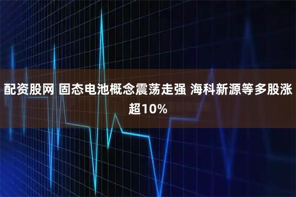 配资股网 固态电池概念震荡走强 海科新源等多股涨超10%