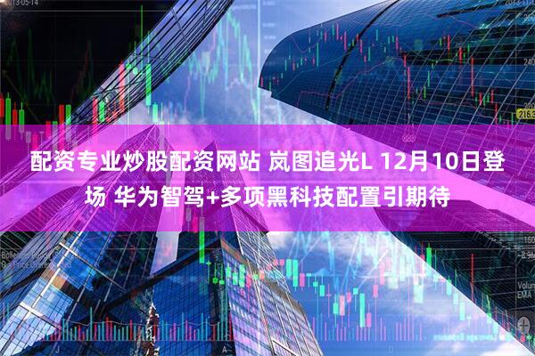 配资专业炒股配资网站 岚图追光L 12月10日登场 华为智驾+多项黑科技配置引期待
