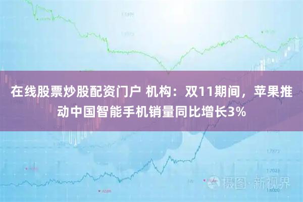 在线股票炒股配资门户 机构：双11期间，苹果推动中国智能手机销量同比增长3%