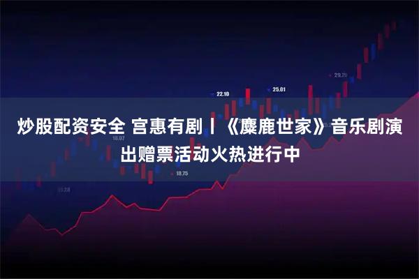 炒股配资安全 宫惠有剧丨《麋鹿世家》音乐剧演出赠票活动火热进行中