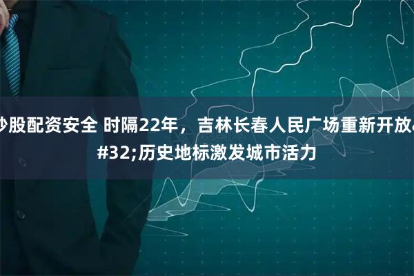 炒股配资安全 时隔22年，吉林长春人民广场重新开放 历史地标激发城市活力