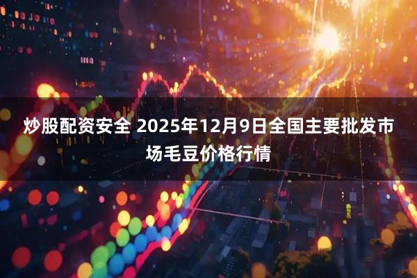 炒股配资安全 2025年12月9日全国主要批发市场毛豆价格行情