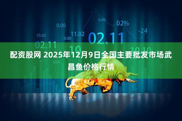 配资股网 2025年12月9日全国主要批发市场武昌鱼价格行情