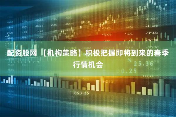配资股网 【机构策略】积极把握即将到来的春季行情机会