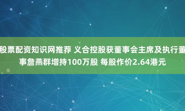 股票配资知识网推荐 义合控股获董事会主席及执行董事詹燕群增持100万股 每股作价2.64港元