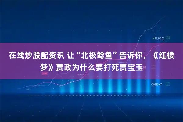 在线炒股配资识 让“北极鲶鱼”告诉你，《红楼梦》贾政为什么要打死贾宝玉