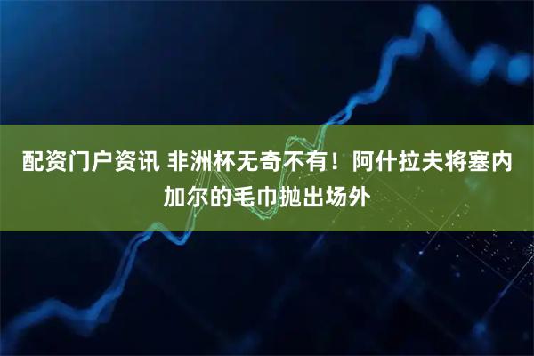 配资门户资讯 非洲杯无奇不有！阿什拉夫将塞内加尔的毛巾抛出场外