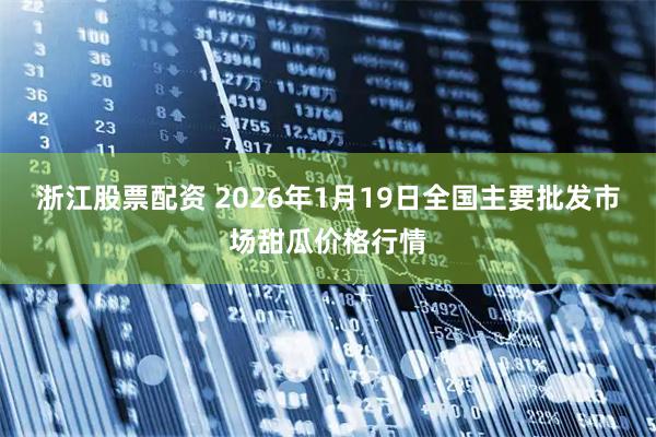 浙江股票配资 2026年1月19日全国主要批发市场甜瓜价格行情
