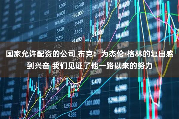 国家允许配资的公司 布克：为杰伦·格林的复出感到兴奋 我们见证了他一路以来的努力