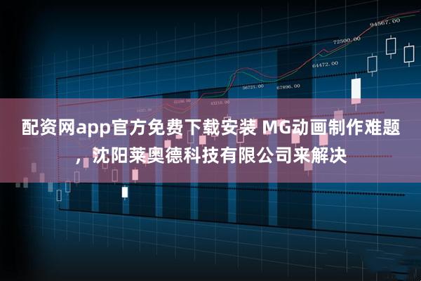 配资网app官方免费下载安装 MG动画制作难题，沈阳莱奥德科技有限公司来解决