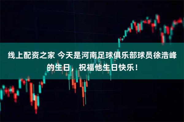 线上配资之家 今天是河南足球俱乐部球员徐浩峰的生日，祝福他生日快乐！