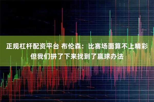 正规杠杆配资平台 布伦森：比赛场面算不上精彩但我们拼了下来找到了赢球办法