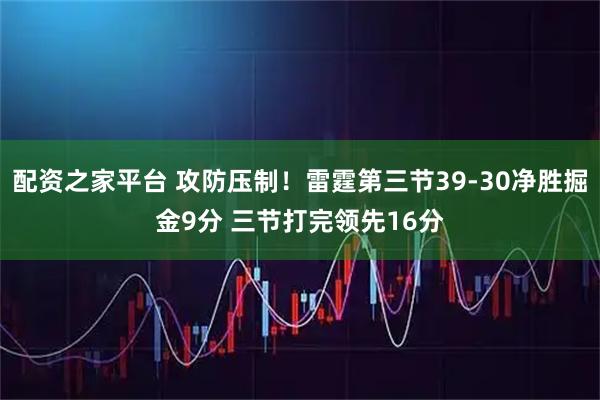 配资之家平台 攻防压制！雷霆第三节39-30净胜掘金9分 三节打完领先16分