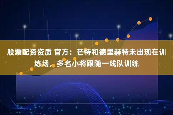 股票配资资质 官方：芒特和德里赫特未出现在训练场，多名小将跟随一线队训练