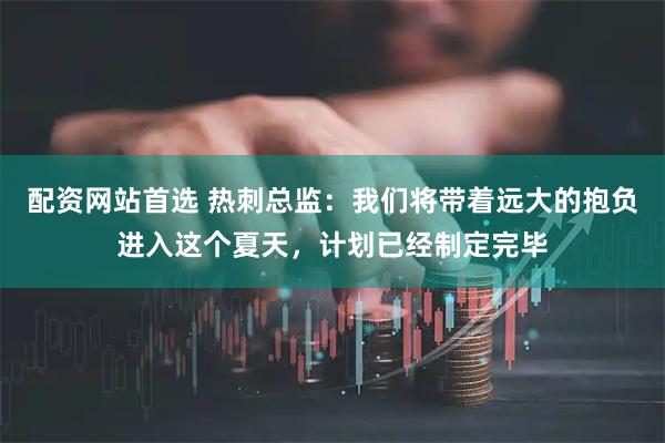 配资网站首选 热刺总监：我们将带着远大的抱负进入这个夏天，计划已经制定完毕