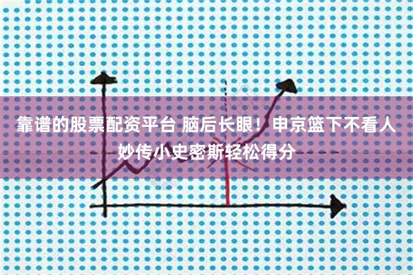 靠谱的股票配资平台 脑后长眼！申京篮下不看人妙传小史密斯轻松得分