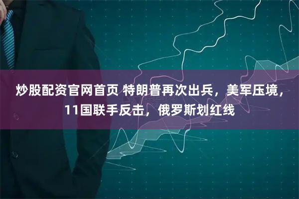 炒股配资官网首页 特朗普再次出兵，美军压境，11国联手反击，俄罗斯划红线