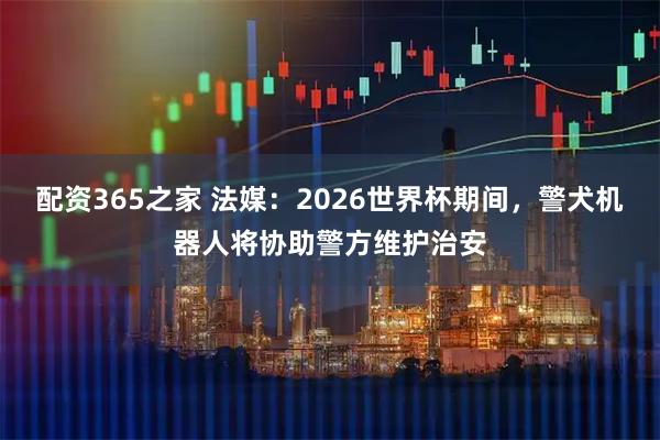 配资365之家 法媒：2026世界杯期间，警犬机器人将协助警方维护治安