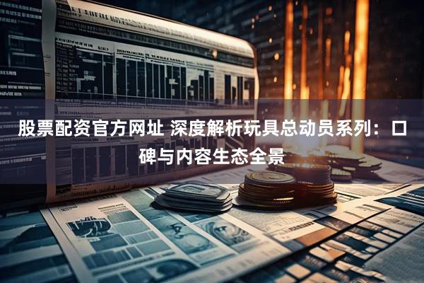股票配资官方网址 深度解析玩具总动员系列：口碑与内容生态全景