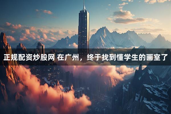 正规配资炒股网 在广州，终于找到懂学生的画室了