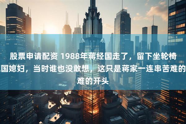 股票申请配资 1988年蒋经国走了，留下坐轮椅的俄国媳妇，当时谁也没敢想，这只是蒋家一连串苦难的开头