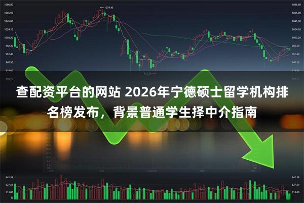 查配资平台的网站 2026年宁德硕士留学机构排名榜发布，背景普通学生择中介指南