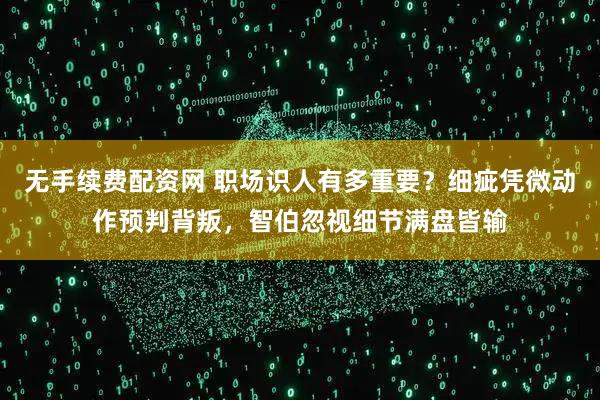无手续费配资网 职场识人有多重要？细疵凭微动作预判背叛，智伯忽视细节满盘皆输