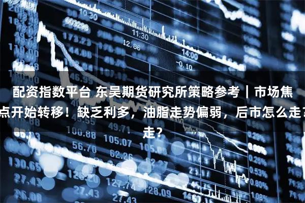 配资指数平台 东吴期货研究所策略参考｜市场焦点开始转移！缺乏利多，油脂走势偏弱，后市怎么走？