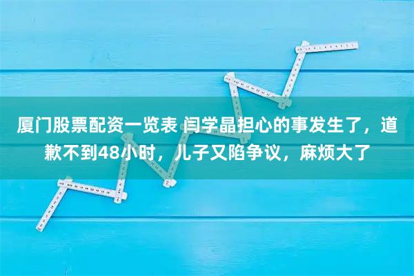 厦门股票配资一览表 闫学晶担心的事发生了，道歉不到48小时，儿子又陷争议，麻烦大了