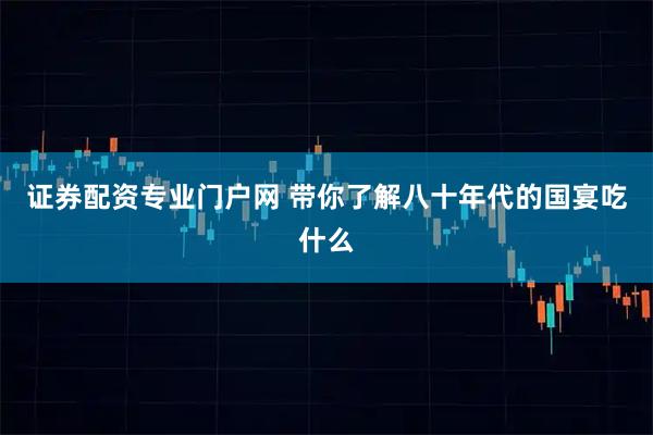 证券配资专业门户网 带你了解八十年代的国宴吃什么