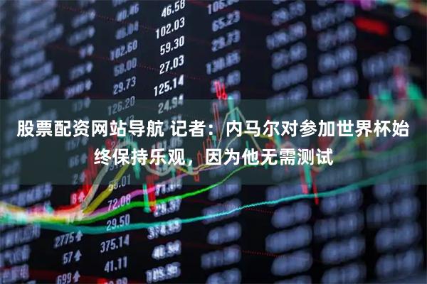 股票配资网站导航 记者：内马尔对参加世界杯始终保持乐观，因为他无需测试
