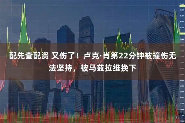 配先查配资 又伤了！卢克·肖第22分钟被撞伤无法坚持，被马兹拉维换下