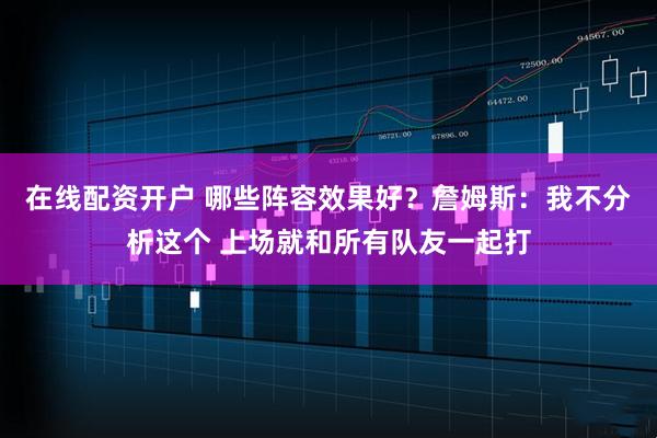 在线配资开户 哪些阵容效果好？詹姆斯：我不分析这个 上场就和所有队友一起打