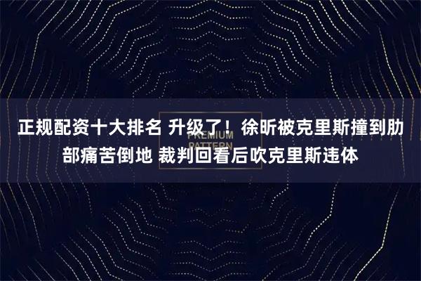 正规配资十大排名 升级了！徐昕被克里斯撞到肋部痛苦倒地 裁判回看后吹克里斯违体