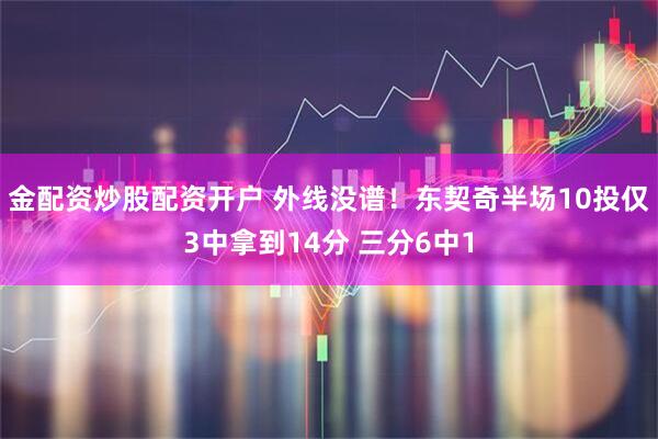 金配资炒股配资开户 外线没谱！东契奇半场10投仅3中拿到14分 三分6中1